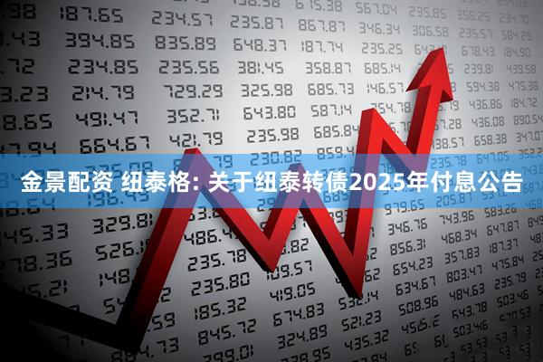 金景配资 纽泰格: 关于纽泰转债2025年付息公告