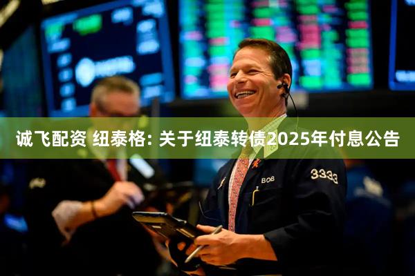 诚飞配资 纽泰格: 关于纽泰转债2025年付息公告