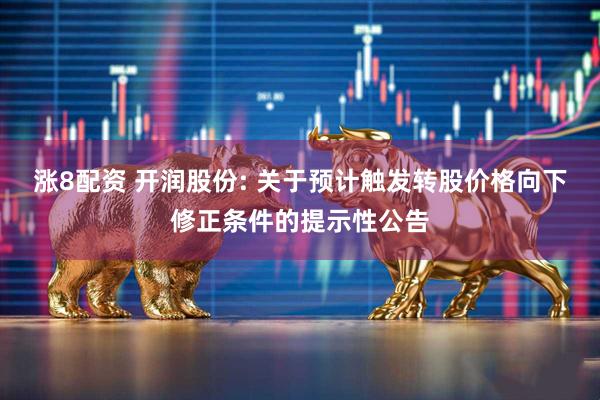 涨8配资 开润股份: 关于预计触发转股价格向下修正条件的提示性公告