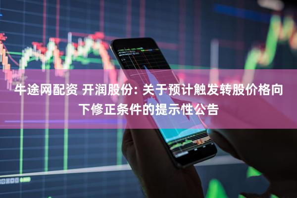 牛途网配资 开润股份: 关于预计触发转股价格向下修正条件的提示性公告