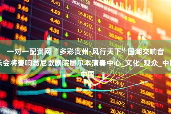 一对一配资网 “多彩贵州·风行天下”国潮交响音乐会将奏响悉尼歌剧院墨尔本演奏中心_文化_观众_中国
