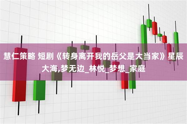慧仁策略 短剧《转身离开我的岳父是大当家》星辰大海,梦无边_林悦_梦想_家庭