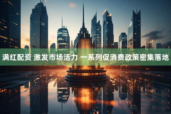满红配资 激发市场活力 一系列促消费政策密集落地
