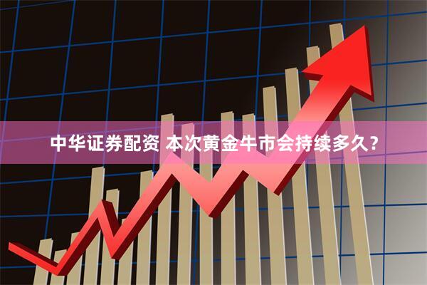中华证券配资 本次黄金牛市会持续多久？