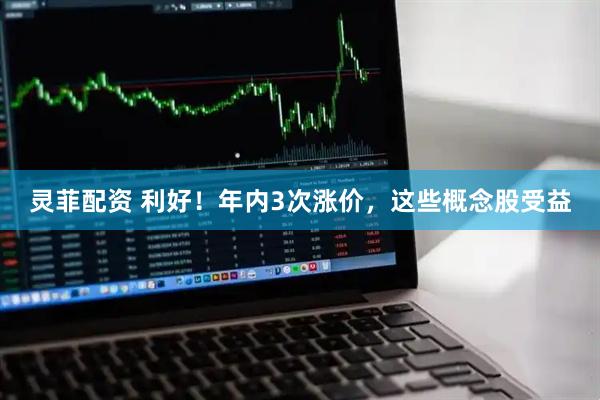 灵菲配资 利好！年内3次涨价，这些概念股受益
