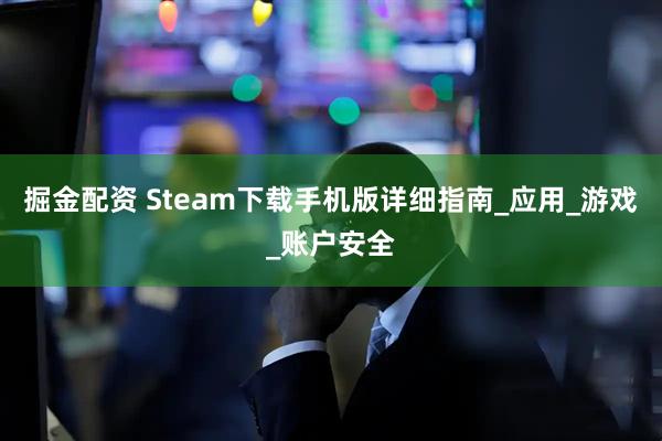 掘金配资 Steam下载手机版详细指南_应用_游戏_账户安全