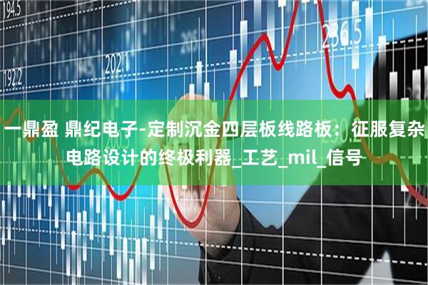 一鼎盈 鼎纪电子-定制沉金四层板线路板：征服复杂电路设计的终极利器_工艺_mil_信号