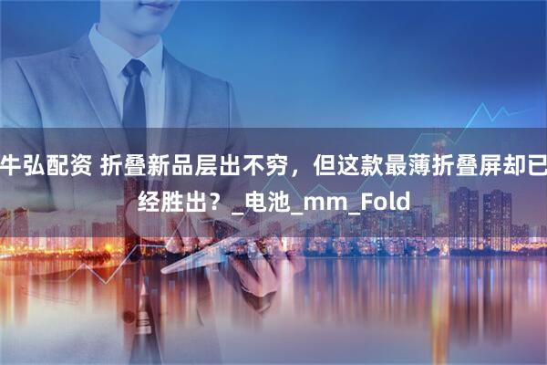 牛弘配资 折叠新品层出不穷，但这款最薄折叠屏却已经胜出？_电池_mm_Fold