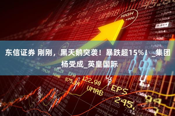 东信证券 刚刚，黑天鹅突袭！暴跌超15%！_集团_杨受成_英皇国际