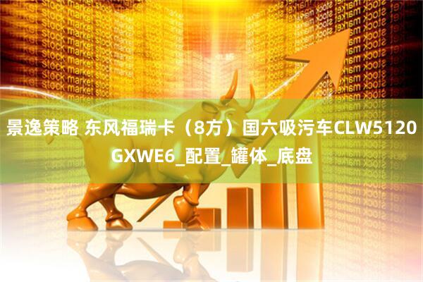 景逸策略 东风福瑞卡（8方）国六吸污车CLW5120GXWE6_配置_罐体_底盘