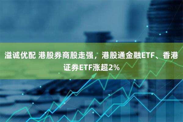 溢诚优配 港股券商股走强，港股通金融ETF、香港证券ETF涨超2%
