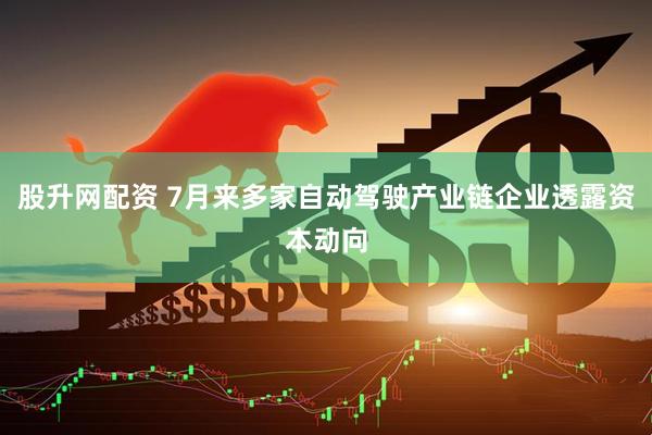 股升网配资 7月来多家自动驾驶产业链企业透露资本动向