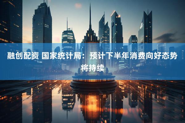 融创配资 国家统计局：预计下半年消费向好态势将持续