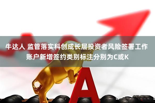 牛达人 监管落实科创成长层投资者风险签署工作 账户新增签约类别标注分别为C或K