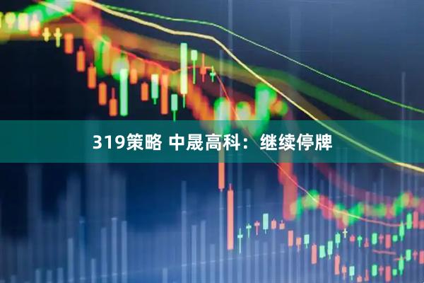 319策略 中晟高科：继续停牌