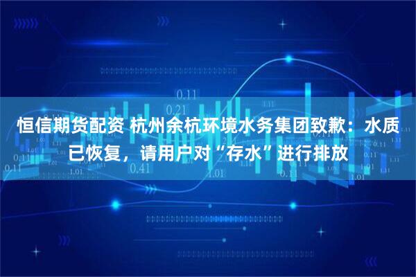 恒信期货配资 杭州余杭环境水务集团致歉：水质已恢复，请用户对“存水”进行排放
