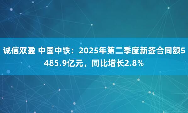 诚信双盈 中国中铁：2025年第二季度新签合同额5485.9亿元，同比增长2.8%