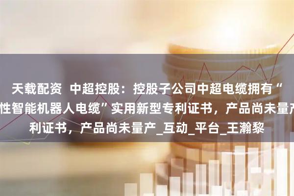 天载配资  中超控股：控股子公司中超电缆拥有“耐扭转耐腐蚀型高柔性智能机器人电缆”实用新型专利证书，产品尚未量产_互动_平台_王瀚黎