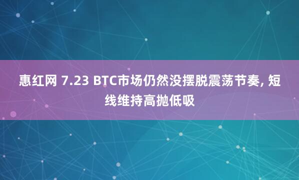 惠红网 7.23 BTC市场仍然没摆脱震荡节奏, 短线维持高抛低吸
