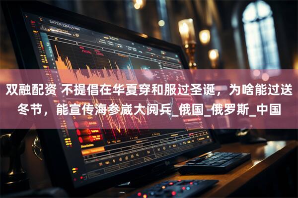 双融配资 不提倡在华夏穿和服过圣诞，为啥能过送冬节，能宣传海参崴大阅兵_俄国_俄罗斯_中国