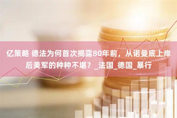 亿策略 德法为何首次揭露80年前，从诺曼底上岸后美军的种种不堪？_法国_德国_暴行