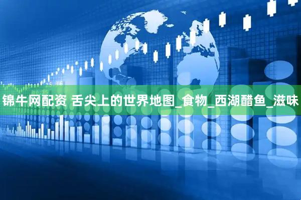 锦牛网配资 舌尖上的世界地图_食物_西湖醋鱼_滋味