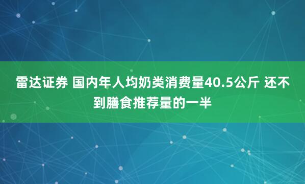 雷达证券 国内年人均奶类消费量40.5公斤 还不到膳食推荐量的一半