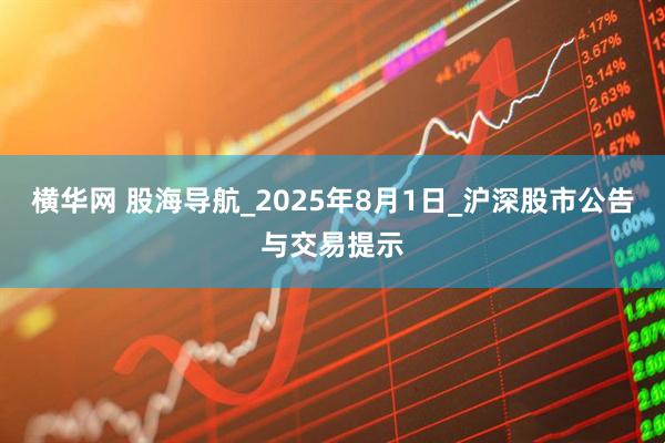 横华网 股海导航_2025年8月1日_沪深股市公告与交易提示