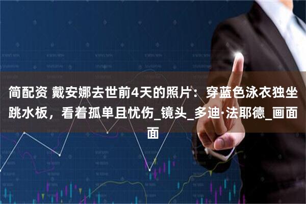 简配资 戴安娜去世前4天的照片：穿蓝色泳衣独坐跳水板，看着孤单且忧伤_镜头_多迪·法耶德_画面