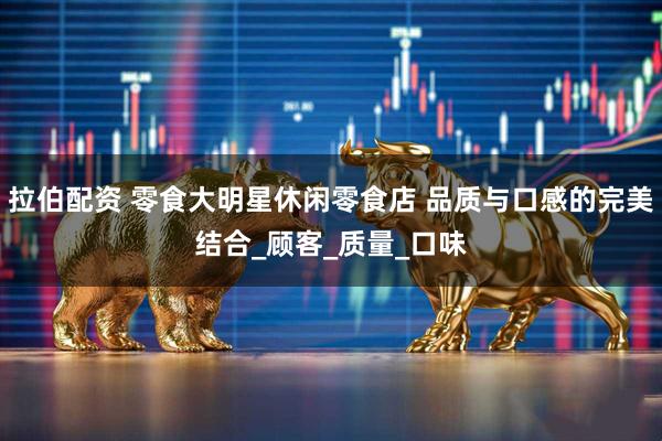 拉伯配资 零食大明星休闲零食店 品质与口感的完美结合_顾客_质量_口味