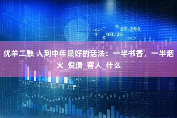 优羊二融 人到中年最好的活法：一半书香，一半烟火_倪倩_客人_什么