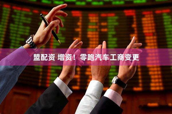 盟配资 增资！零跑汽车工商变更