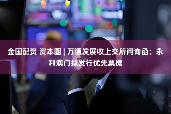 金国配资 资本圈 | 万通发展收上交所问询函；永利澳门拟发行优先票据