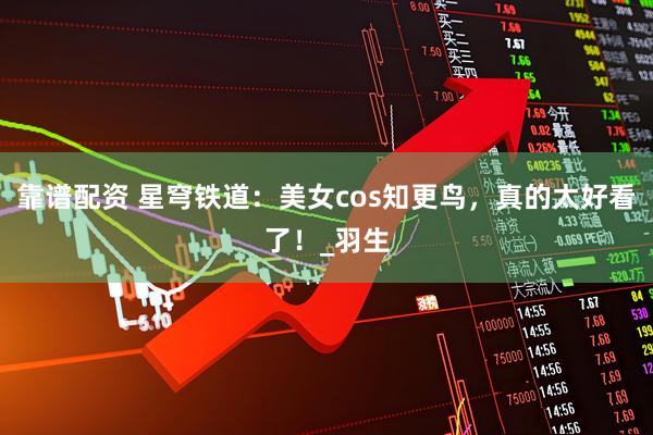 靠谱配资 星穹铁道：美女cos知更鸟，真的太好看了！_羽生