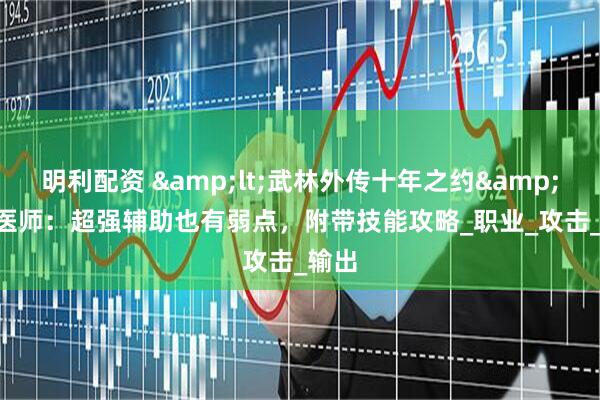 明利配资 &lt;武林外传十年之约&gt; 医师：超强辅助也有弱点，附带技能攻略_职业_攻击_输出