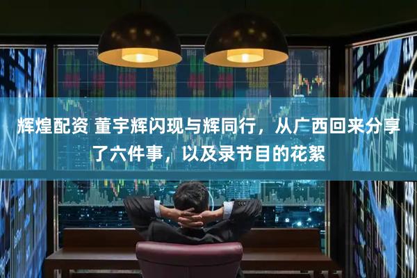 辉煌配资 董宇辉闪现与辉同行，从广西回来分享了六件事，以及录节目的花絮