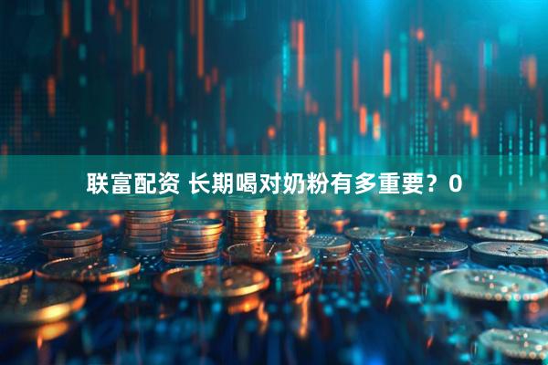 联富配资 长期喝对奶粉有多重要？0