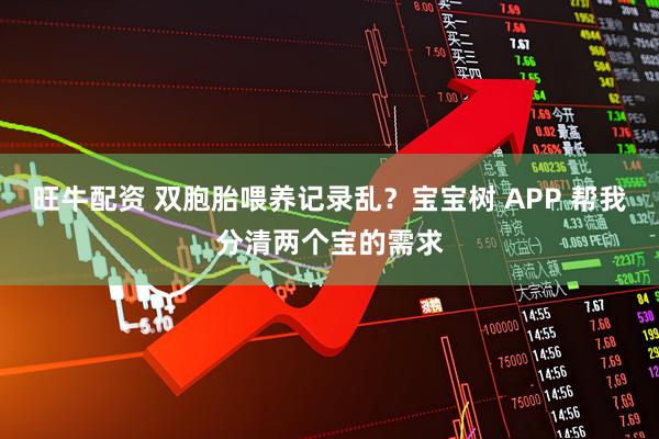 旺牛配资 双胞胎喂养记录乱？宝宝树 APP 帮我分清两个宝的需求
