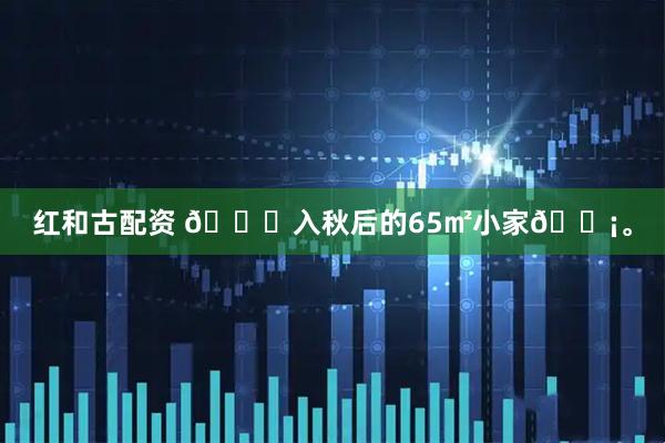 红和古配资 🍂入秋后的65㎡小家🏡。