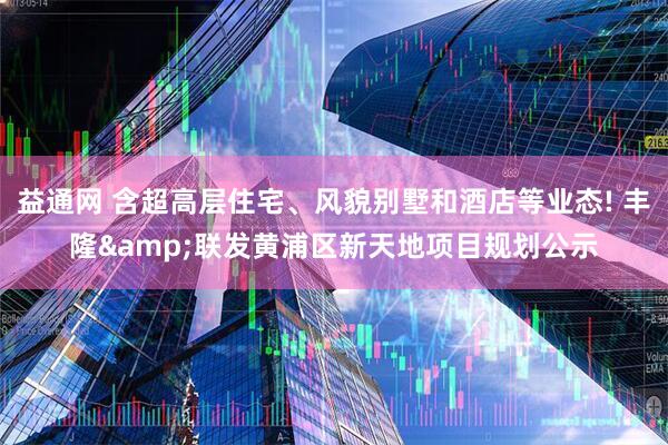 益通网 含超高层住宅、风貌别墅和酒店等业态! 丰隆&联发黄浦区新天地项目规划公示