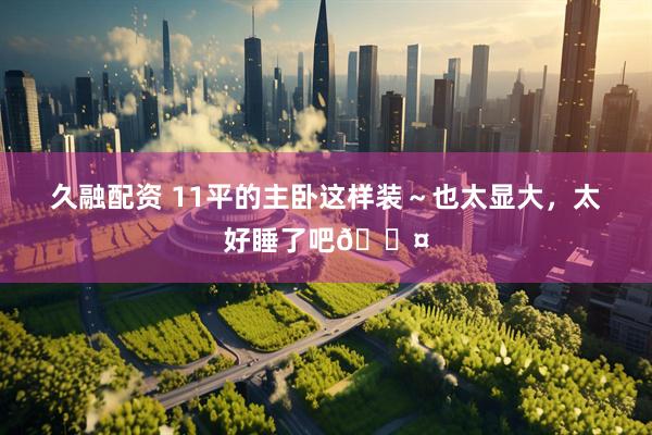 久融配资 11平的主卧这样装～也太显大，太好睡了吧💤