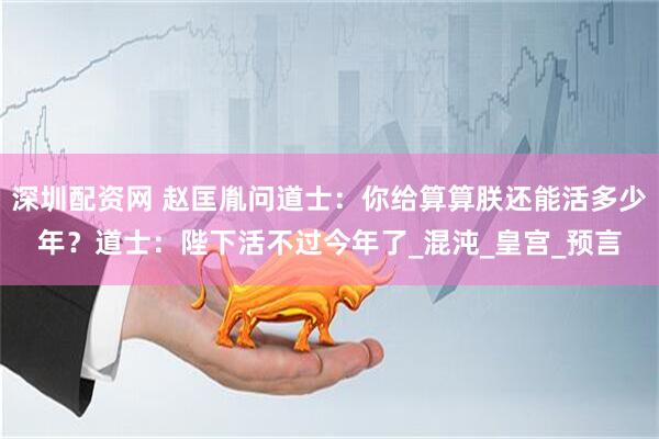 深圳配资网 赵匡胤问道士:你给算算朕还能活多少年?道士:陛下活不过今年了_混沌_皇宫_预言