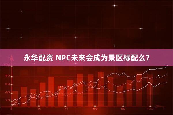 永华配资 NPC未来会成为景区标配么?