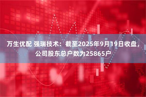 万生优配 强瑞技术：截至2025年9月19日收盘，公司股东总户数为25865户