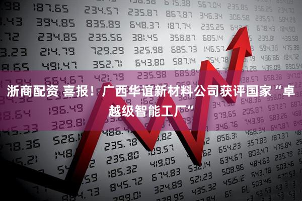 浙商配资 喜报!广西华谊新材料公司获评国家“卓越级智能工厂”