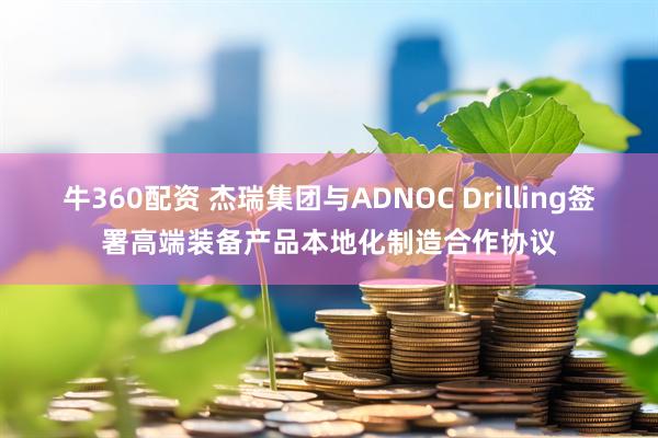 牛360配资 杰瑞集团与ADNOC Drilling签署高端装备产品本地化制造合作协议