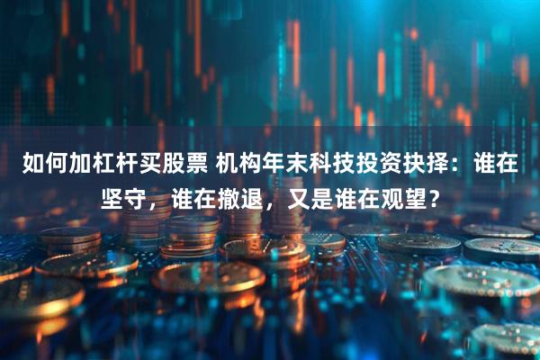 如何加杠杆买股票 机构年末科技投资抉择：谁在坚守，谁在撤退，又是谁在观望？