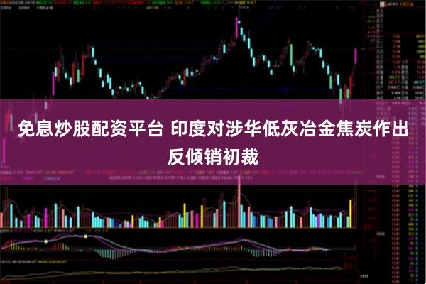 免息炒股配资平台 印度对涉华低灰冶金焦炭作出反倾销初裁