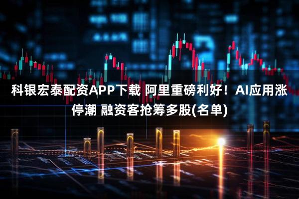 科银宏泰配资APP下载 阿里重磅利好!AI应用涨停潮 融资客抢筹多股(名单)