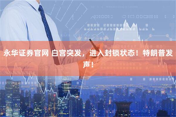 永华证券官网 白宫突发,进入封锁状态!特朗普发声!